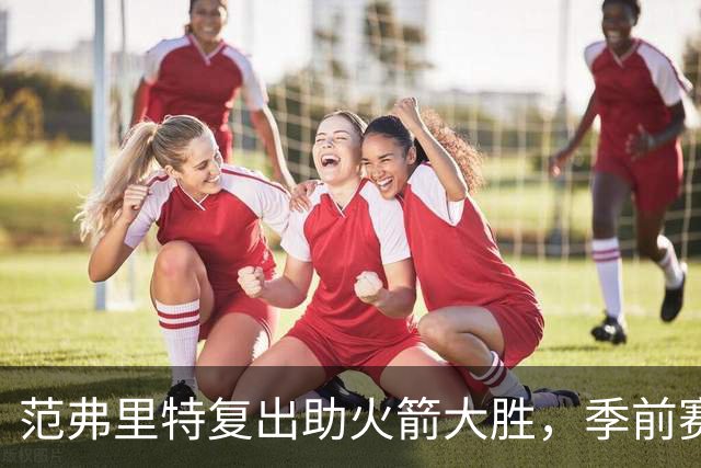 范弗里特复出助火箭大胜，季前赛展现强大组织能力